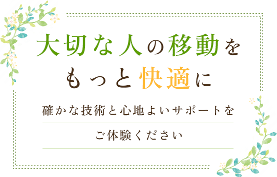 大切な人の移動をもっと快適に確かな技術と心地よいサポートをご体験ください